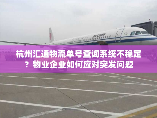 杭州汇通物流单号查询系统不稳定？物业企业如何应对突发问题