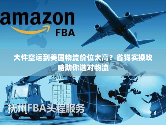 大件空运到美国物流价位太高?省钱实操攻略助你选对物流