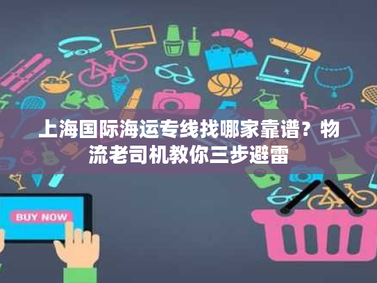 上海国际海运专线找哪家靠谱？物流老司机教你三步避雷