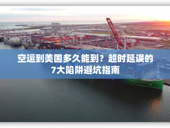 空运到美国多久能到？超时延误的7大陷阱避坑指南