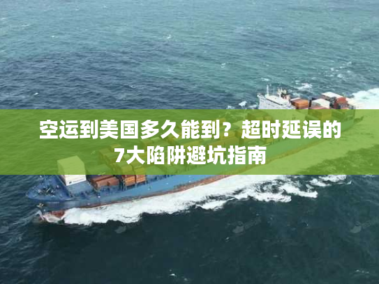 空运到美国多久能到？超时延误的7大陷阱避坑指南