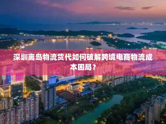 深圳离岛物流货代如何破解跨境电商物流成本困局？