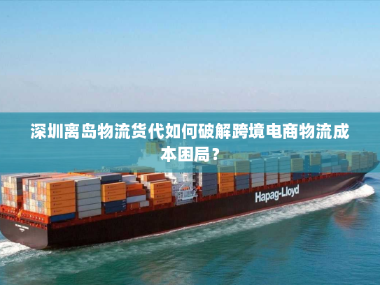 深圳离岛物流货代如何破解跨境电商物流成本困局？