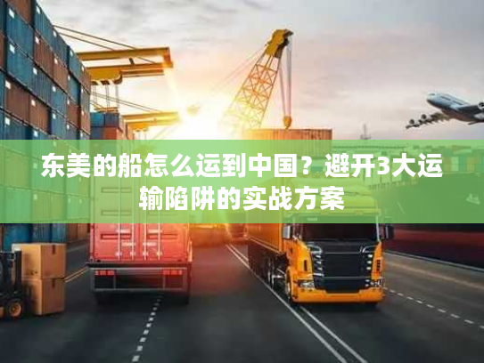 东美的船怎么运到中国？避开3大运输陷阱的实战方案