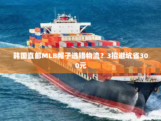 韩国直邮MLB帽子选错物流?3招避坑省300元 韩国直邮MLB帽子选错物流?3招避坑省300元