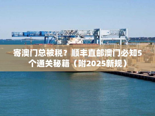 寄澳门总被税?顺丰直邮澳门必知5个通关秘籍(附2025新规) 寄澳门总被税?顺丰直邮澳门必知5个通关秘籍(附2025新规)