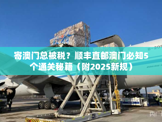 寄澳门总被税？顺丰直邮澳门必知5个通关秘籍（附2025新规）