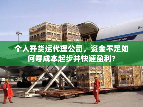 个人开货运代理公司，资金不足如何零成本起步并快速盈利？