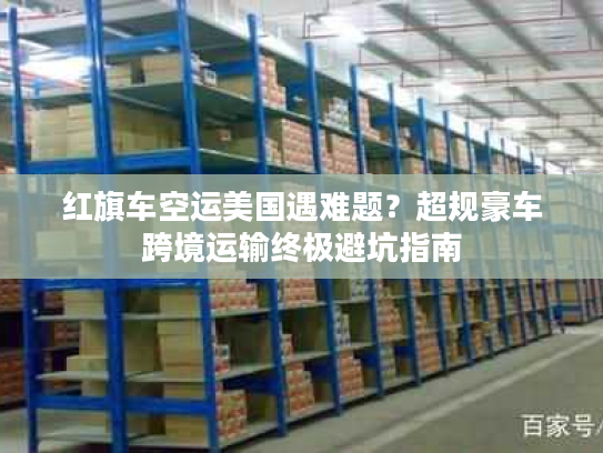 红旗车空运美国遇难题？超规豪车跨境运输终极避坑指南