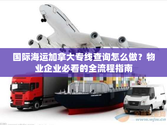 国际海运加拿大专线查询怎么做？物业企业必看的全流程指南