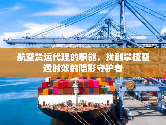 航空货运代理的职能,找到掌控空运时效的隐形守护者 航空货运代理的职能,找到掌控空运时效的隐形守护者