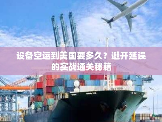 设备空运到美国要多久？避开延误的实战通关秘籍