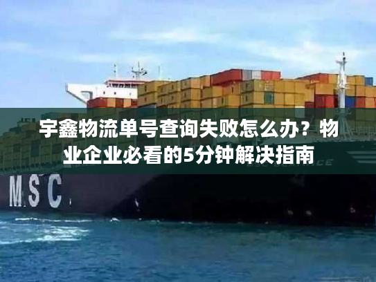 宇鑫物流单号查询失败怎么办？物业企业必看的5分钟解决指南