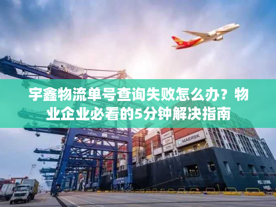宇鑫物流单号查询失败怎么办？物业企业必看的5分钟解决指南