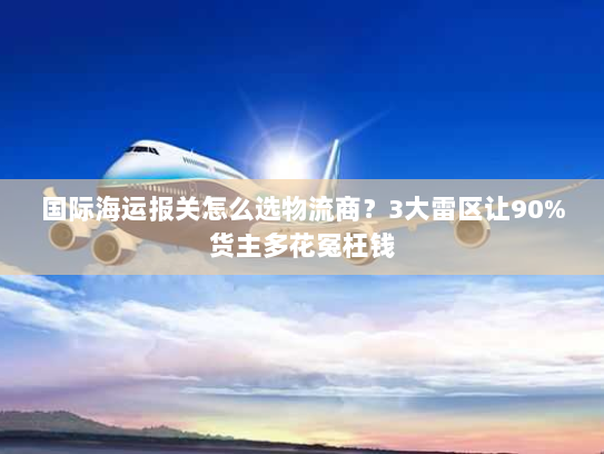 国际海运报关怎么选物流商？3大雷区让90%货主多花冤枉钱