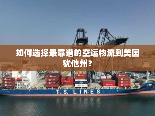 如何选择最靠谱的空运物流到美国犹他州？