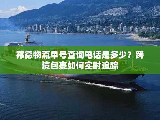 邦德物流单号查询电话是多少？跨境包裹如何实时追踪