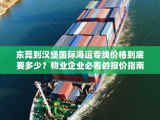 东莞到汉堡国际海运专线价格到底要多少?物业企业必看的报价指南 东莞到汉堡国际海运专线价格到底要多少?物业企业必看的报价指南