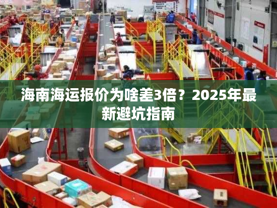 海南海运报价为啥差3倍？2025年最新避坑指南