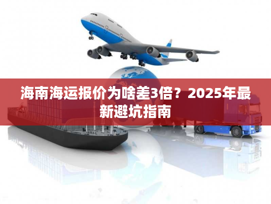 海南海运报价为啥差3倍？2025年最新避坑指南