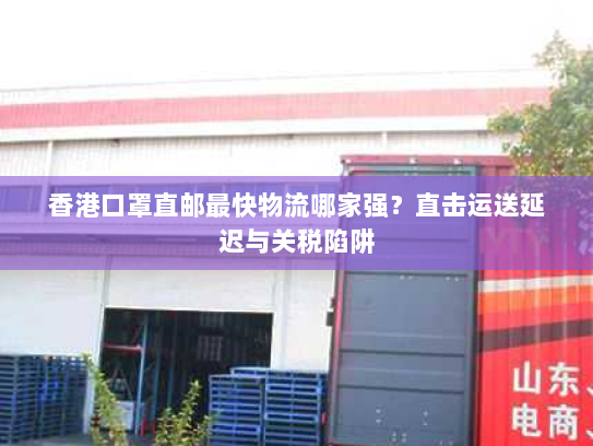 香港口罩直邮最快物流哪家强?直击运送延迟与关税陷阱 香港口罩直邮最快物流哪家强?直击运送延迟与关税陷阱