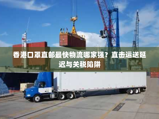 香港口罩直邮最快物流哪家强？直击运送延迟与关税陷阱
