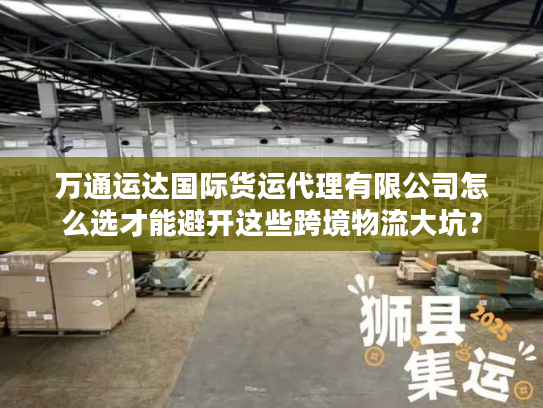 万通运达国际货运代理有限公司怎么选才能避开这些跨境物流大坑？