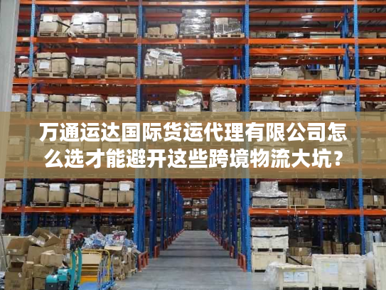 万通运达国际货运代理有限公司怎么选才能避开这些跨境物流大坑？