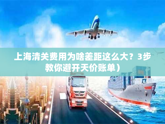 上海清关费用为啥差距这么大？3步教你避开天价账单）