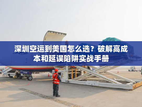 深圳空运到美国怎么选?破解高成本和延误陷阱实战手册 深圳空运到美国怎么选?破解高成本和延误陷阱实战手册