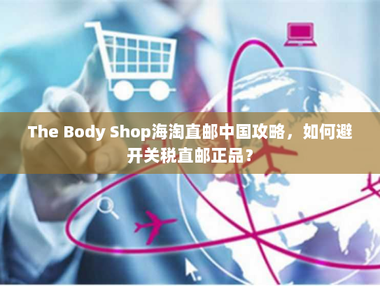 The Body Shop海淘直邮中国攻略，如何避开关税直邮正品？