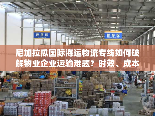尼加拉瓜国际海运物流专线如何破解物业企业运输难题？时效、成本、清关全解析