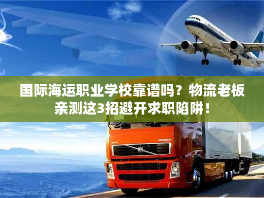国际海运职业学校靠谱吗？物流老板亲测这3招避开求职陷阱！