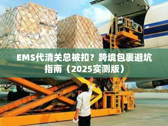 EMS代清关总被扣？跨境包裹避坑指南（2025实测版）