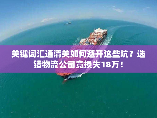 关键词汇通清关如何避开这些坑？选错物流公司竟损失18万！