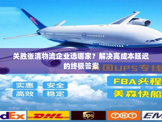 关胜张清物流企业选哪家？解决高成本延迟的终极答案