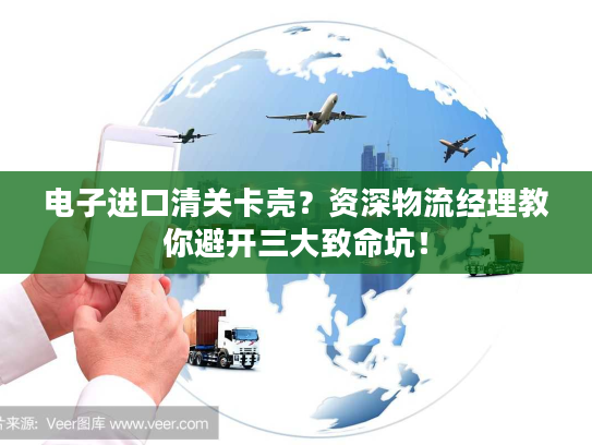 电子进口清关卡壳？资深物流经理教你避开三大致命坑！
