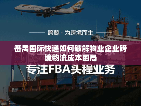 番禺国际快递如何破解物业企业跨境物流成本困局