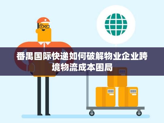 番禺国际快递如何破解物业企业跨境物流成本困局