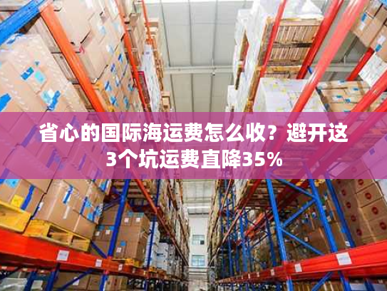 省心的国际海运费怎么收？避开这3个坑运费直降35%