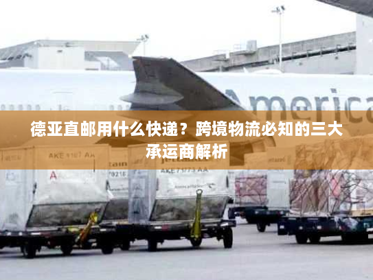 德亚直邮用什么快递？跨境物流必知的三大承运商解析