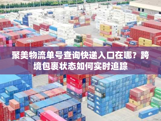 聚美物流单号查询快递入口在哪？跨境包裹状态如何实时追踪