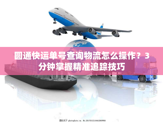 圆通快运单号查询物流怎么操作？3分钟掌握精准追踪技巧