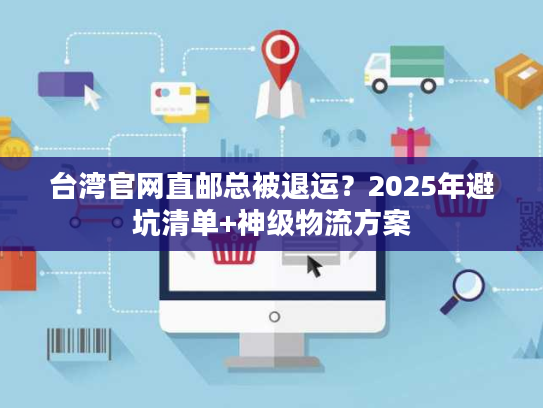 台湾官网直邮总被退运？2025年避坑清单+神级物流方案