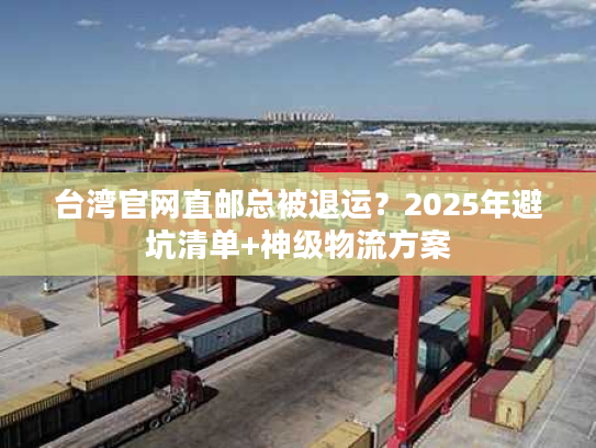 台湾官网直邮总被退运？2025年避坑清单+神级物流方案