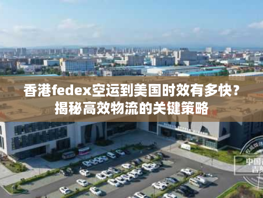 香港fedex空运到美国时效有多快？揭秘高效物流的关键策略