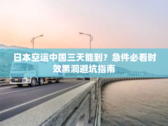 日本空运中国三天能到？急件必看时效黑洞避坑指南