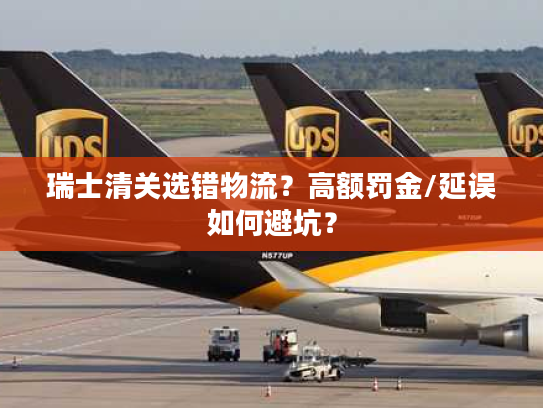 瑞士清关选错物流？高额罚金/延误如何避坑？