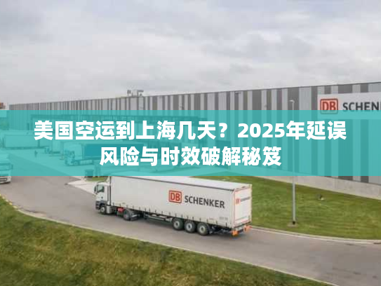 美国空运到上海几天？2025年延误风险与时效破解秘笈