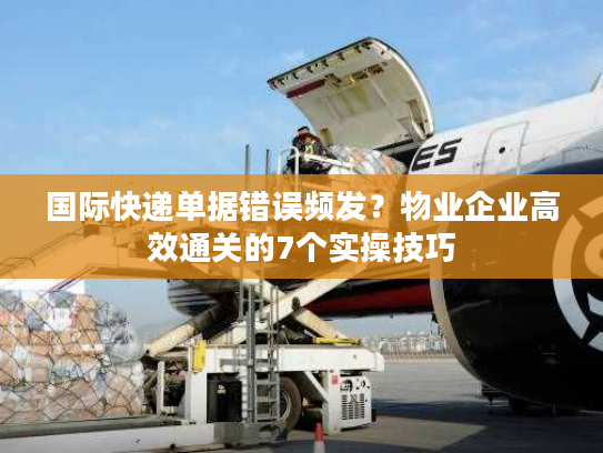 国际快递单据错误频发?物业企业高效通关的7个实操技巧 国际快递单据错误频发?物业企业高效通关的7个实操技巧